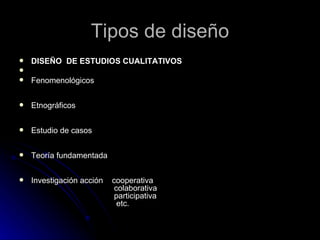 Tipos de diseño DISEÑO  DE ESTUDIOS CUALITATIVOS Fenomenológicos Etnográficos Estudio de casos Teoría fundamentada Investigación acción  cooperativa   colaborativa   participativa   etc. 