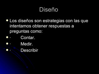 Diseño  Los diseños son estrategias con las que intentamos obtener respuestas a preguntas como: ·        Contar. ·        Medir. ·        Describir   