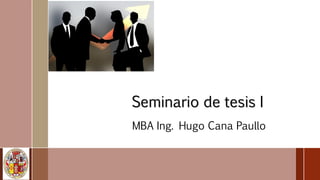 Seminario de tesis I
MBA Ing. Hugo Cana Paullo
 