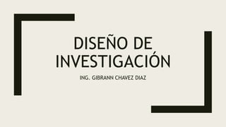 DISEÑO DE
INVESTIGACIÓN
ING. GIBRANN CHAVEZ DIAZ
 