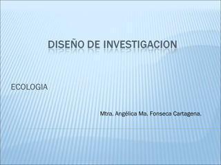 ECOLOGIA
Mtra. Angélica Ma. Fonseca Cartagena.
 