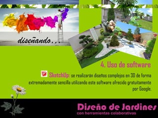 4. Uso de software 
Diseño de Jardines 
con herramientas colaborativas 
diseñando… 
SketchUp: se realizarán diseños complejos en 3D de forma 
extremadamente sencilla utilizando este software ofrecido gratuitamente 
por Google. 
 