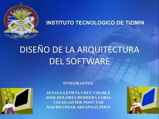 INSTITUTO TECNOLOGICO DE TIZIMIN




DISEÑO DE LA ARQUITECTURA
      DEL SOFTWARE

           INTEGRANTES:

     SUSANA LETICIA CHUC CHABLE
     JOSE DOLORES HERRERA LORIA
        CELSO JAVIER POOT TAH
     MAURO OMAR ARZAPALO POOT
 