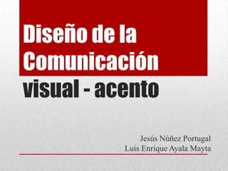 Diseño de la Comunicación visual - acento Jesús Núñez Portugal Luis Enrique Ayala Mayta 