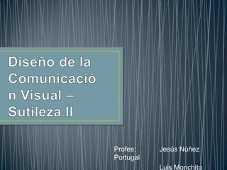 Diseño de la Comunicación Visual – Sutileza II Profes:		Jesús Núñez Portugal 	Luis Monchito Ayala 