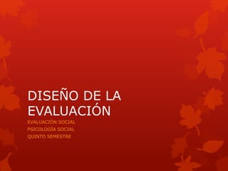 DISEÑO DE LA
EVALUACIÓN
EVALUACIÓN SOCIAL
PSICOLOGÍA SOCIAL
QUINTO SEMESTRE
 
