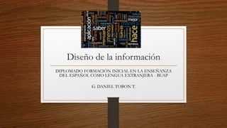 Diseño de la información
DIPLOMADO FORMACIÓN INICIAL EN LA ENSEÑANZA
DEL ESPAÑOL COMO LENGUA EXTRANJERA - BUAP
G. DANIEL TOBON T.
 