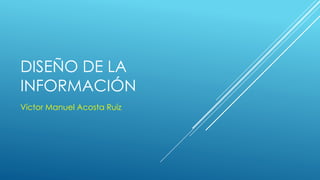 DISEÑO DE LA
INFORMACIÓN
Víctor Manuel Acosta Ruíz
 