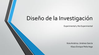 Diseño de la Investigación
Experimental y No Experimental
Itzia América Jiménez García
Klaus Enrique PeñaVega
 