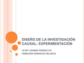 DISEÑO DE LA INVESTIGACIÓN
CAUSAL: EXPERIMENTACIÓN
LEYDY JOANNA FRANCO CH.
HAMILSON GONZALEZ VELASCO
 