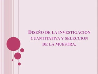 DISEÑO DE LA INVESTIGACION
 CUANTITATIVA Y SELECCION
     DE LA MUESTRA.
 