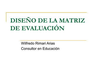 DISEÑO DE LA MATRIZ
DE EVALUACIÓN
Wilfredo Rimari Arias
Consultor en Educación
 