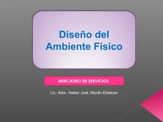 Diseño del
Ambiente Físico
MERCADEO DE SERVICIOS
Lic. Adm. Heber Joel, Morán Esteban
 