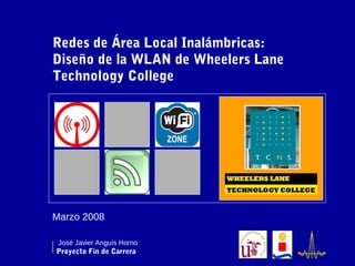 Redes de Área Local Inalámbricas:
Diseño de la WLAN de Wheelers Lane
Technology College




Marzo 2008

 José Javier Anguís Horno
Proyecto Fin de Carrera
 