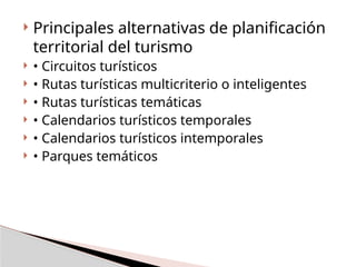  Principales alternativas de planificación
territorial del turismo
 • Circuitos turísticos
 • Rutas turísticas multicriterio o inteligentes
 • Rutas turísticas temáticas
 • Calendarios turísticos temporales
 • Calendarios turísticos intemporales
 • Parques temáticos
 