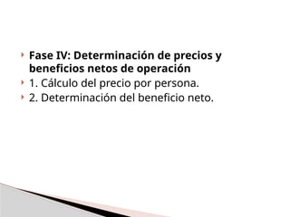  Fase IV: Determinación de precios y
beneficios netos de operación
 1. Cálculo del precio por persona.
 2. Determinación del beneficio neto.
 