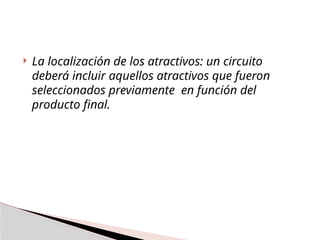  La localización de los atractivos: un circuito
deberá incluir aquellos atractivos que fueron
seleccionados previamente en función del
producto final.
 