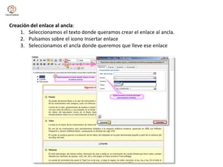 Creación del enlace al ancla:Seleccionamos el texto donde queramos crear el enlace al ancla.Pulsamos sobre el icono Insertar enlaceSeleccionamos el ancla donde queremos que lleve ese enlace