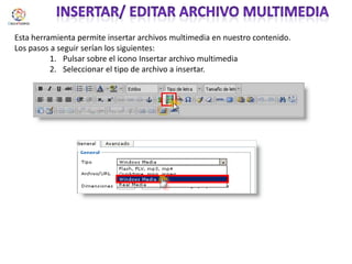 Insertar/ editar archivo multimediaEsta herramienta permite insertar archivos multimedia en nuestro contenido.Los pasos a seguir serían los siguientes:Pulsar sobre el icono Insertar archivo multimediaSeleccionar el tipo de archivo a insertar.