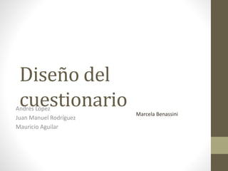 Diseño del
cuestionarioAndrés López
Juan Manuel Rodríguez
Mauricio Aguilar
Marcela Benassini
 