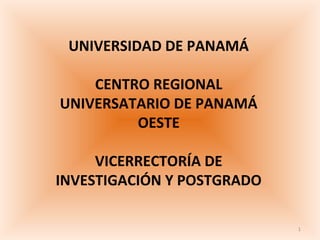 UNIVERSIDAD DE PANAMÁ

    CENTRO REGIONAL
UNIVERSATARIO DE PANAMÁ
         OESTE

     VICERRECTORÍA DE
INVESTIGACIÓN Y POSTGRADO

                            1
 