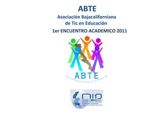 ABTE Asociación Bajacaliforniana  de Tic en Educación  1er ENCUENTRO ACADEMICO 2011 