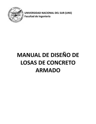 UNIVERSIDAD NACIONAL DEL SUR (UNS)
  Facultad de Ingeniería




MANUAL DE DISEÑO DE
 LOSAS DE CONCRETO
      ARMADO
 