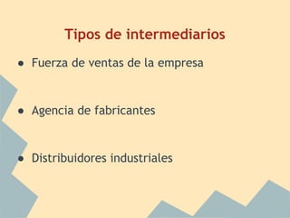Tipos de intermediarios
● Fuerza de ventas de la empresa
● Agencia de fabricantes
● Distribuidores industriales
 