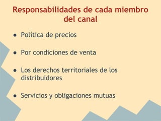 Responsabilidades de cada miembro
del canal
● Política de precios
● Por condiciones de venta
● Los derechos territoriales de los
distribuidores
● Servicios y obligaciones mutuas
 