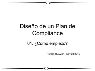 Diseño de un Plan de
Compliance
01. ¿Cómo empiezo?
Hernan Huwyler – Nov 24 2015
 