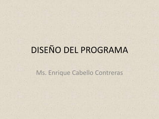 DISEÑO DEL PROGRAMA
Ms. Enrique Cabello Contreras
 