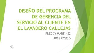 DISEÑO DEL PROGRAMA
DE GERENCIA DEL
SERVICIO AL CLIENTE EN
EL LAVADERO CALLEJAS
FREDDY MARTINEZ
JOSE CORZO
 