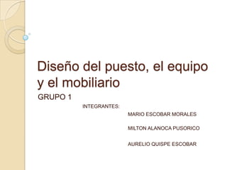 Diseño del puesto, el equipo
y el mobiliario
GRUPO 1
          INTEGRANTES:
                         MARIO ESCOBAR MORALES

                         MILTON ALANOCA PUSORICO


                         AURELIO QUISPE ESCOBAR
 