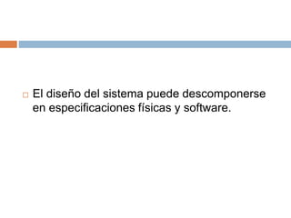  El diseño del sistema puede descomponerse
en especificaciones físicas y software.
 