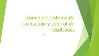 Diseño del sistema de
evaluación y control de
resultados
UT 8
 