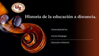 Universidad del Sur
Carrera Pedagogía
Educación a Distancia
Historia de la educación a distancia.
 