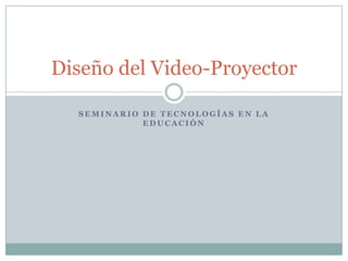 Seminario de tecnologías en la educación Diseño del Video-Proyector 