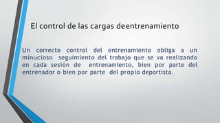 El control de las cargas deentrenamiento
Un correcto control del entrenamiento obliga a un
minucioso seguimiento del trabajo que se va realizando
en cada sesión de entrenamiento, bien por parte del
entrenador o bien por parte del propio deportista.
 