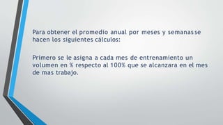 Para obtener el promedio anual por meses y semanas se
hacen los siguientes cálculos:
Primero se le asigna a cada mes de entrenamiento un
volumen en % respecto al 100% que se alcanzara en el mes
de mas trabajo.
 
