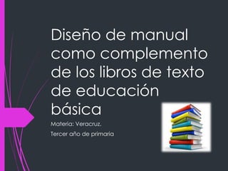 Diseño de manual 
como complemento 
de los libros de texto 
de educación 
básica 
Materia: Veracruz. 
Tercer año de primaria 
 