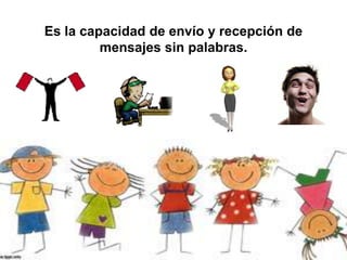 Es la capacidad de envío y recepción de
mensajes sin palabras.