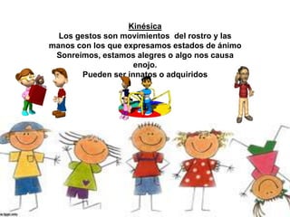 Kinésica
Los gestos son movimientos del rostro y las
manos con los que expresamos estados de ánimo
Sonreímos, estamos alegres o algo nos causa
enojo.
Pueden ser innatos o adquiridos