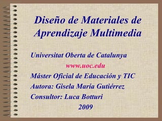 Diseño de Materiales de Aprendizaje Multimedia     Universitat Oberta de Catalunya www.uoc.edu Máster Oficial de Educación y TIC Autora: Gisela María Gutiérrez Consultor: Luca Botturi 2009 
