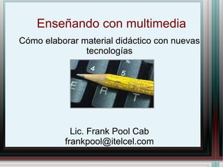Enseñando con multimedia Cómo elaborar material didáctico con nuevas tecnologías Lic. Frank Pool Cab [email_address] 
