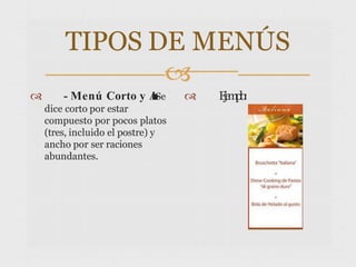 TIPOS DE MENÚS

 - Menú Corto y A
n
c
h
o
:Se
dice corto por estar
compuesto por pocos platos
(tres, incluido el postre) y
ancho por ser raciones
abundantes.
 E
j
e
m
p
l
o
:
 