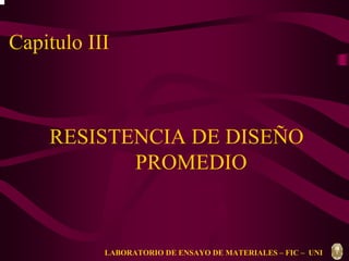 Capitulo III 
RESISTENCIA DE DISEÑO 
PROMEDIO 
LABORATORIO DE ENSAYO DE MATERIALES – FIC – UNI 
 