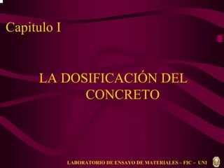 Capitulo I 
LA DOSIFICACIÓN DEL 
CONCRETO 
LABORATORIO DE ENSAYO DE MATERIALES – FIC – UNI 
 