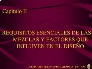 Capitulo II 
REQUISITOS ESENCIALES DE LAS 
MEZCLAS Y FACTORES QUE 
INFLUYEN EN EL DISEÑO 
LABORATORIO DE ENSAYO DE MATERIALES – FIC – UNI 
 