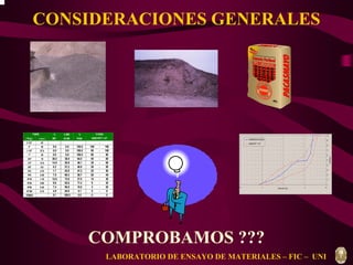 CONSIDERACIONES GENERALES 
TAMIZ % % RET. % 
% PASA 
 
HUSO NTP 1 1/2 
 
 
 
 
 
 
 
 
 
 
 
( Pulg ) ( mm ) RET. ACUM. PASA 
2 1/2 63 - 
2 50 0.0 0.0 100.0 100 - 100 
1 1/2 37.5 0.0 0.0 100.0 95 - 100 
1 25 0.0 0.0 100.0 60 - 90 
3/4 19 36.0 36.0 64.0 45 - 80 
1/2 12.5 14.9 50.9 49.1 35 - 68 
3/8 9.5 0.3 51.2 48.8 30 - 58 
N°4 4.75 1.7 52.8 47.2 25 - 50 
N°8 2.38 7.5 60.3 39.7 20 - 45 
N°16 1.19 12.6 73.0 27.0 14 - 38 
N°30 0.60 9.6 82.6 17.4 8 - 30 
N°50 0.30 7.4 90.0 10.0 3 - 20 
N°100 0.15 4.9 94.9 5.1 0 - 8 
FONDO 0.075 5.1 100.0 0.0 0 - 0 
 
 
 
 
 
 
 
 
 
 
 
 
 
 
 
 
 
 
 
 
100 
90 
80 
70 
60 
50 
40 
30 
20 
10 
0 
AGREGADO GLOBAL 
HUSO NTP 1 1/2 
0.01 0.1 Tamices1 ( mm ) 10 100 
COMPROBAMOS ??? 
LABORATORIO DE ENSAYO DE MATERIALES – FIC – UNI 
 