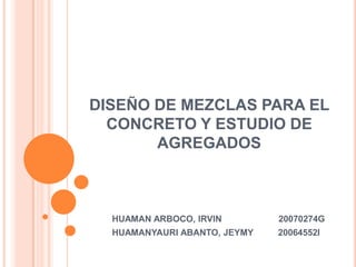 DISEÑO DE MEZCLAS PARA EL CONCRETO Y ESTUDIO DE AGREGADOS HUAMAN ARBOCO, IRVIN                       20070274G HUAMANYAURI ABANTO, JEYMY 20064552I 